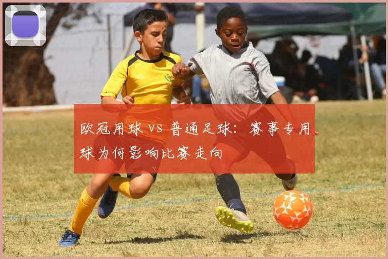 欧冠用球 vs 普通足球：赛事专用球为何影响比赛走向