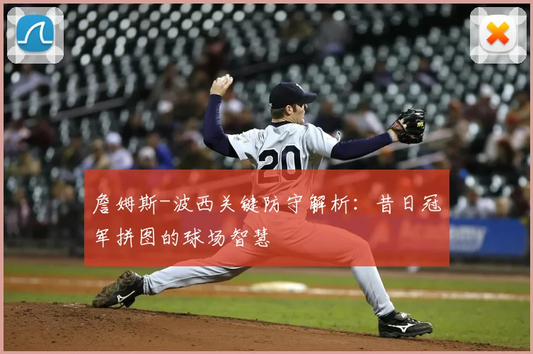 詹姆斯-波西关键防守解析：昔日冠军拼图的球场智慧