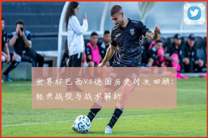 世界杯巴西vs德国历史对决回顾：经典战役与战术解析