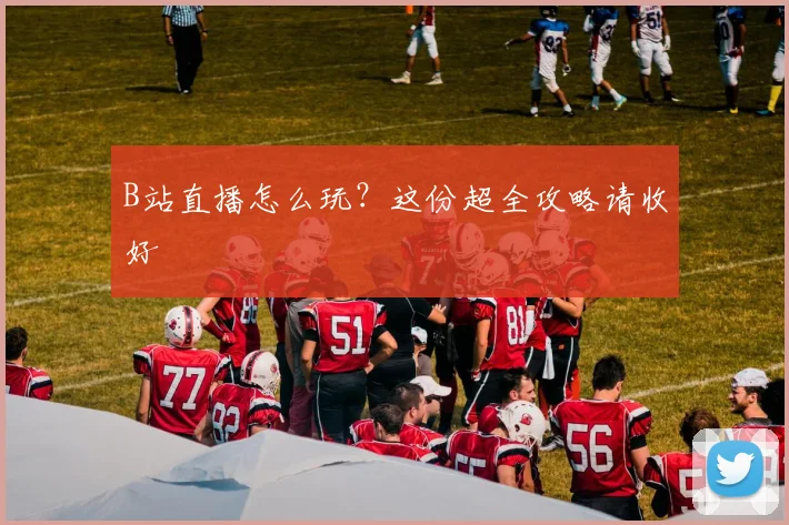 B站直播怎么玩？这份超全攻略请收好