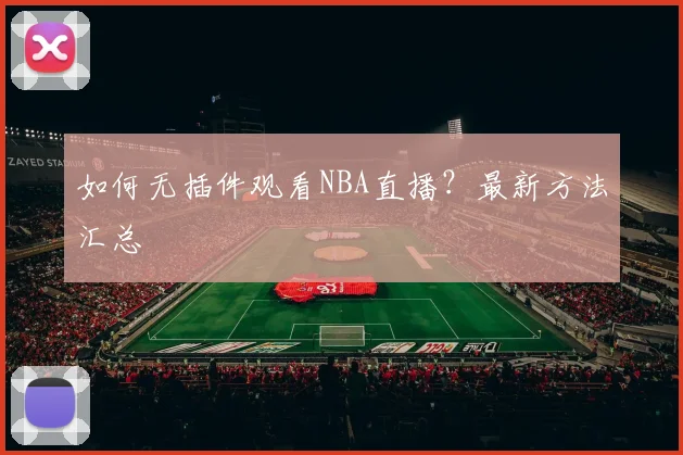 如何无插件观看NBA直播？最新方法汇总