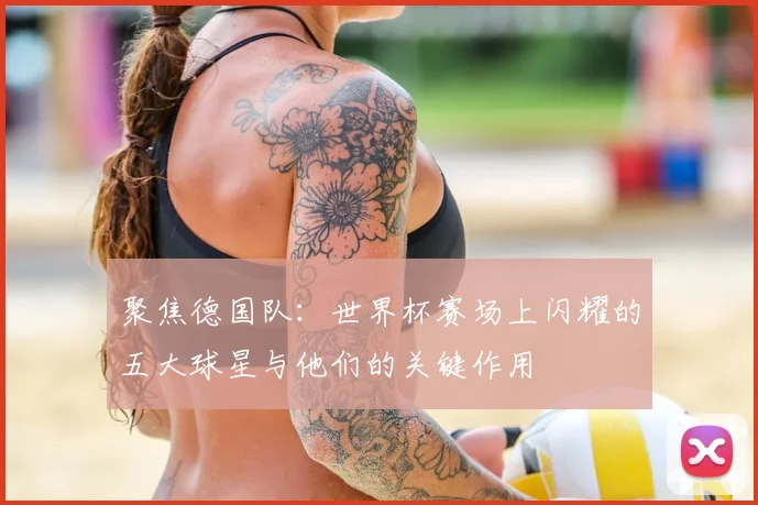 聚焦德国队：世界杯赛场上闪耀的五大球星与他们的关键作用
