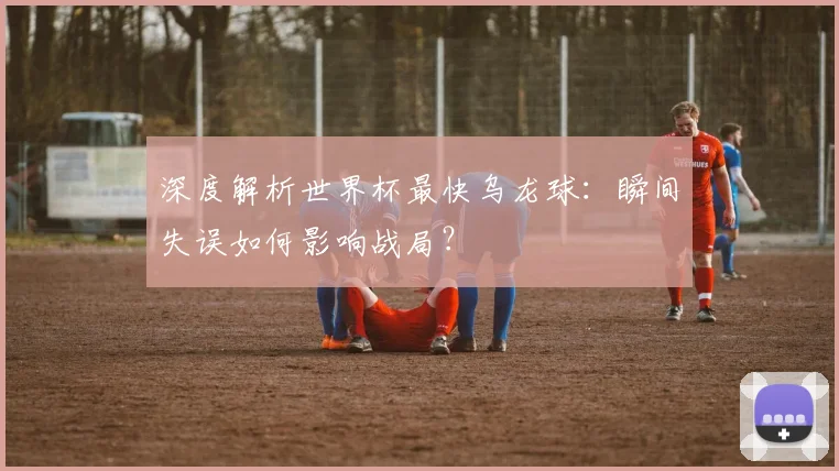 深度解析世界杯最快乌龙球：瞬间失误如何影响战局？