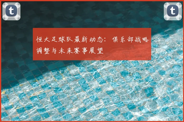 恒大足球队最新动态:俱乐部战略调整与未来赛事展望