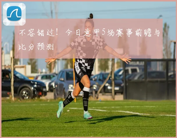 不容错过！今日意甲5场赛事前瞻与比分预测