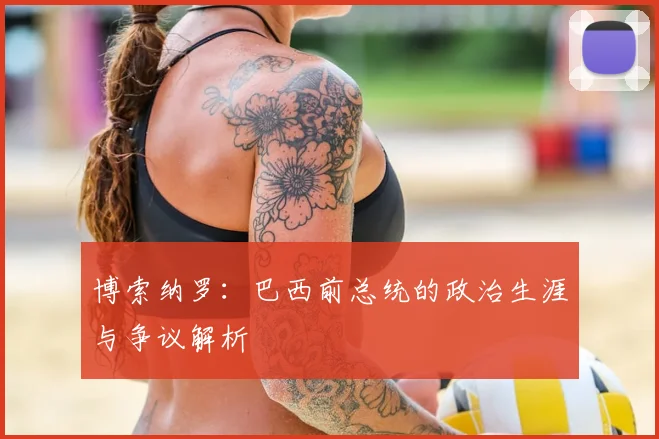 博索纳罗：巴西前总统的政治生涯与争议解析