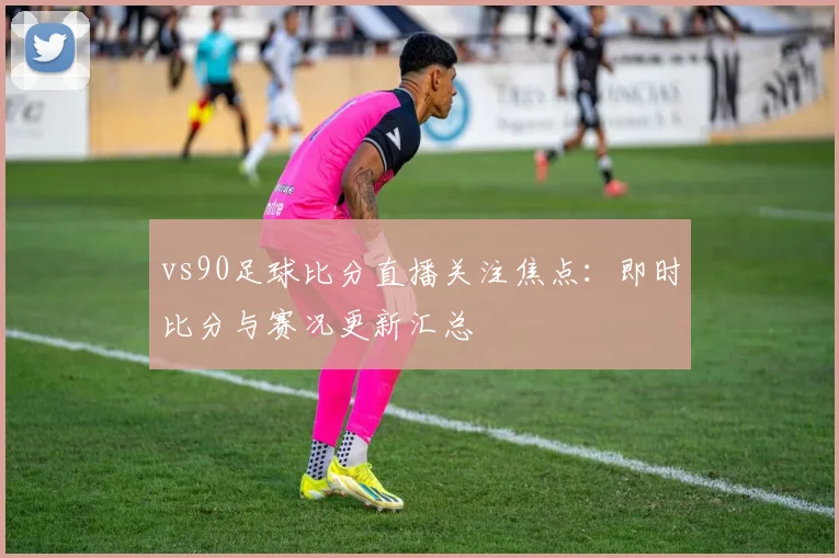 vs90足球比分直播关注焦点:即时比分与赛况更新汇总
