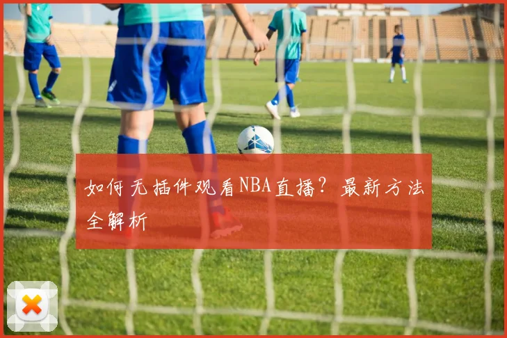 如何无插件观看NBA直播？最新方法全解析