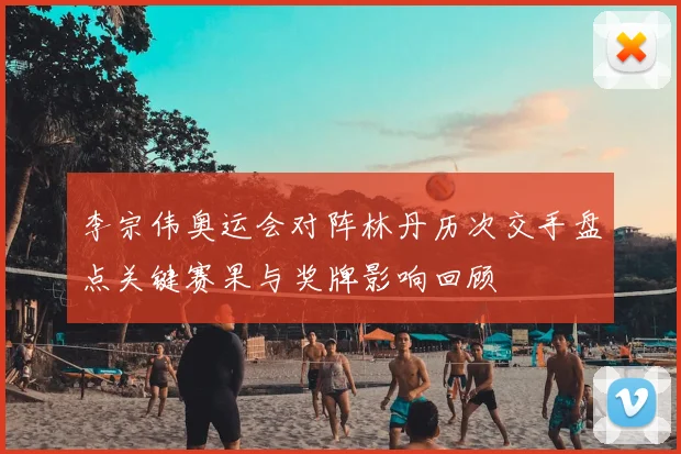 李宗伟奥运会对阵林丹历次交手盘点关键赛果与奖牌影响回顾