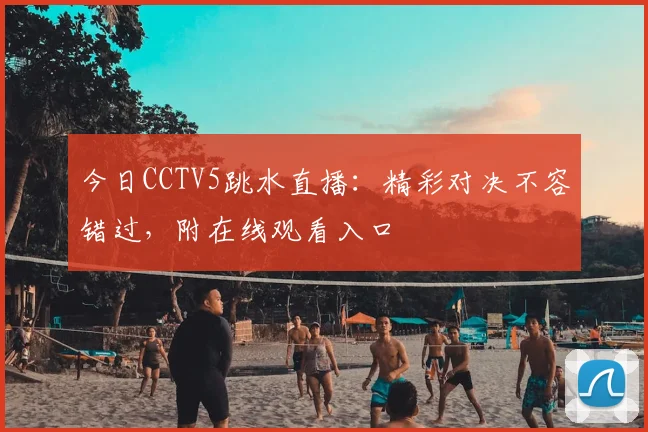 今日CCTV5跳水直播：精彩对决不容错过，附在线观看入口