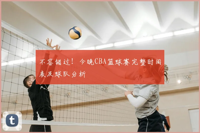 不容错过！今晚CBA篮球赛完整时间表及球队分析
