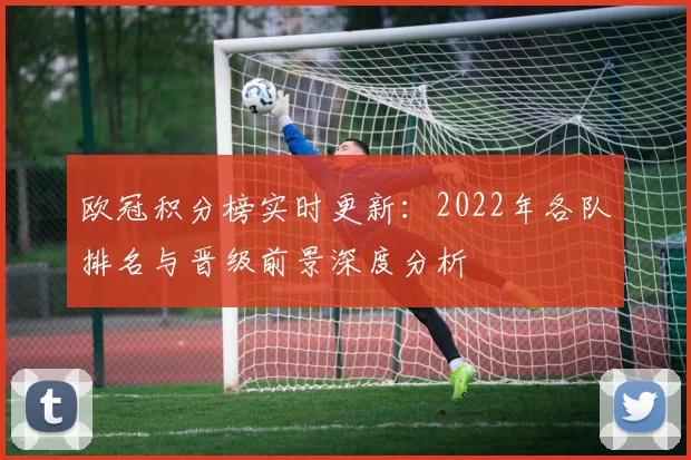 欧冠积分榜实时更新：2022年各队排名与晋级前景深度分析