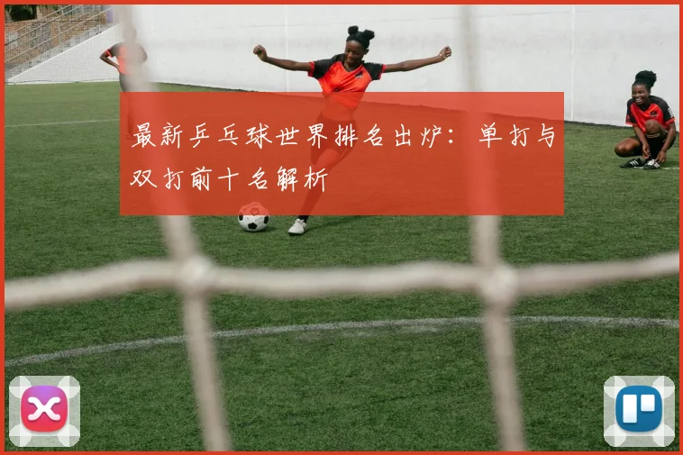 最新乒乓球世界排名出炉：单打与双打前十名解析