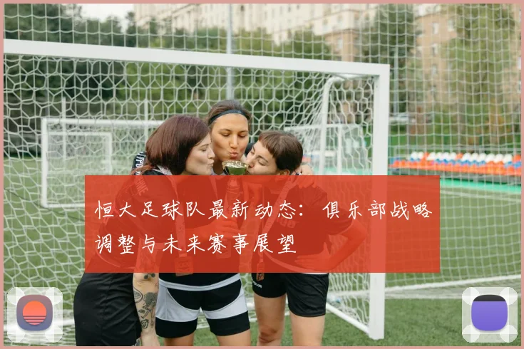 恒大足球队最新动态：俱乐部战略调整与未来赛事展望