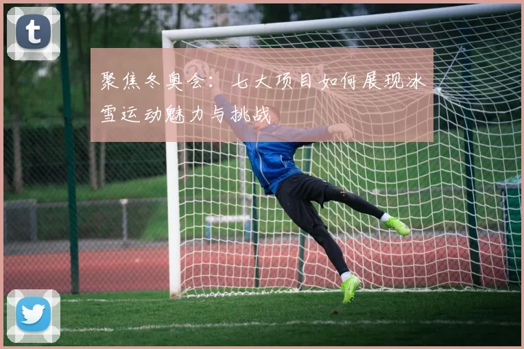 聚焦冬奥会:七大项目如何展现冰雪运动魅力与挑战