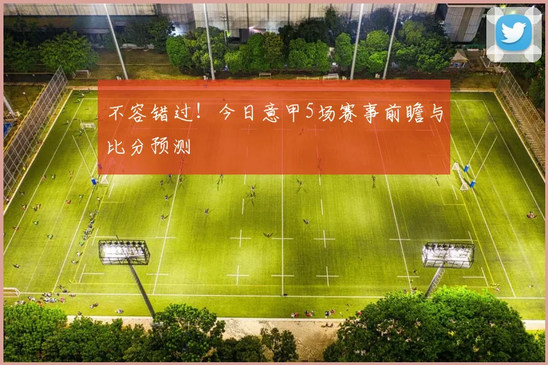 不容错过！今日意甲5场赛事前瞻与比分预测