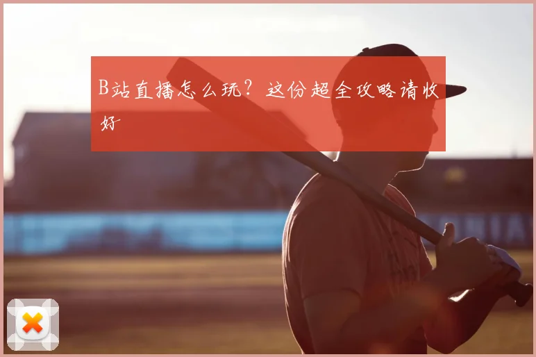 B站直播怎么玩？这份超全攻略请收好