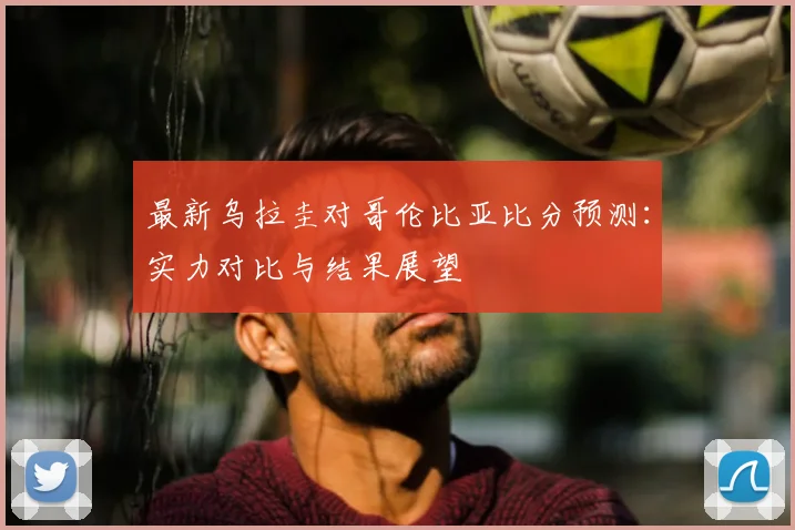 最新乌拉圭对哥伦比亚比分预测：实力对比与结果展望
