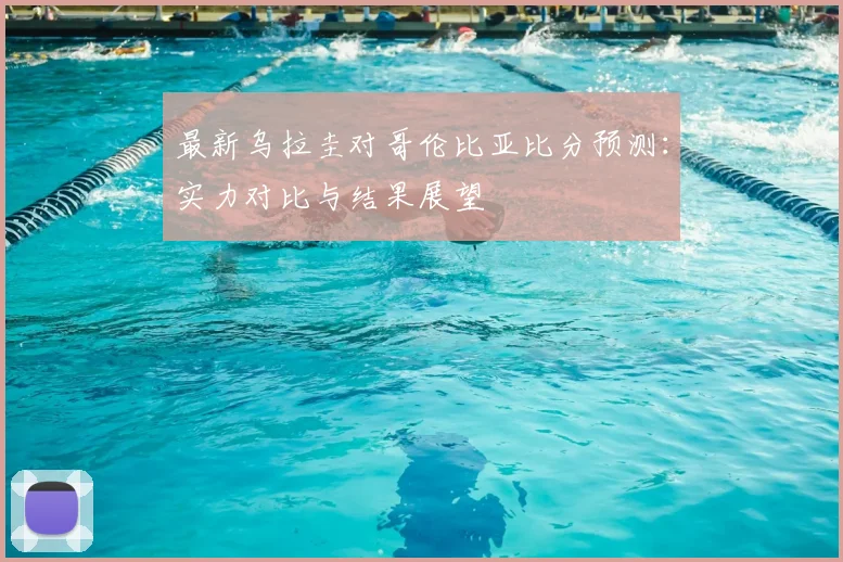 最新乌拉圭对哥伦比亚比分预测：实力对比与结果展望