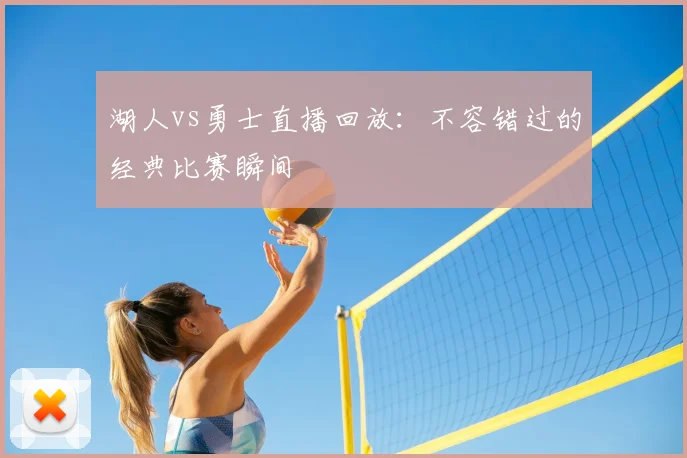 湖人vs勇士直播回放：不容错过的经典比赛瞬间