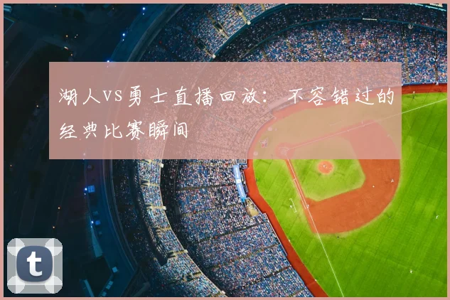 湖人vs勇士直播回放：不容错过的经典比赛瞬间