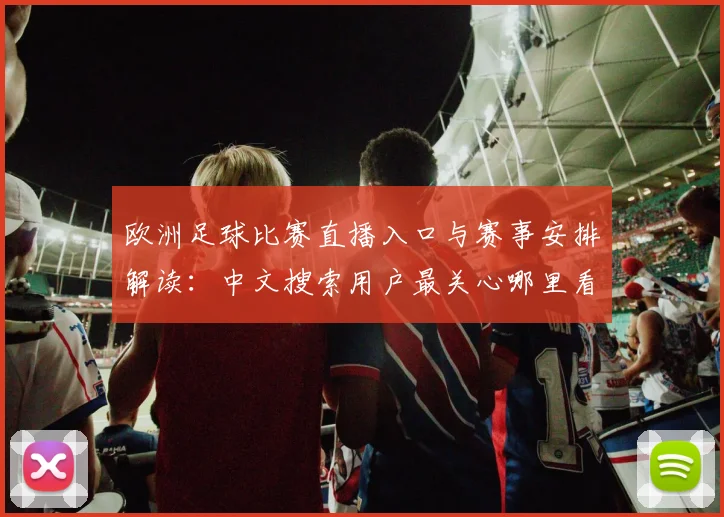 欧洲足球比赛直播入口与赛事安排解读:中文搜索用户最关心哪里看