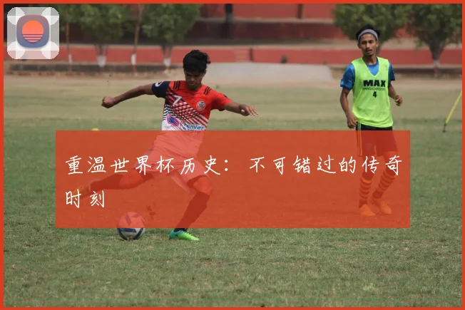 重温世界杯历史：不可错过的传奇时刻