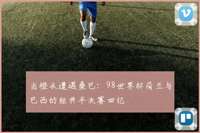 当橙衣遭遇桑巴：98世界杯荷兰与巴西的经典半决赛回忆