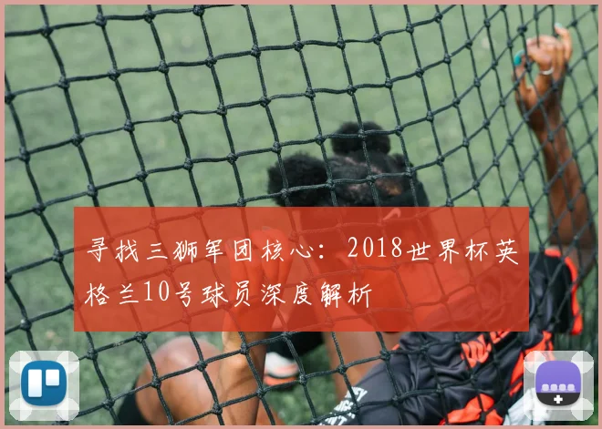 寻找三狮军团核心：2018世界杯英格兰10号球员深度解析