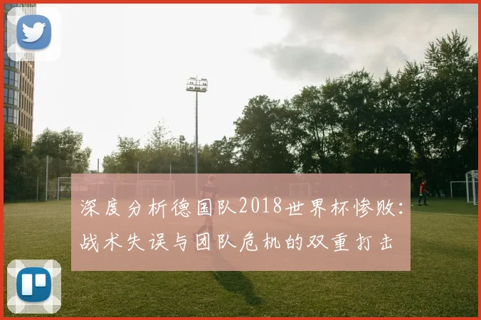 深度分析德国队2018世界杯惨败：战术失误与团队危机的双重打击