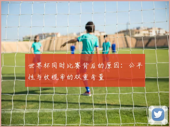 世界杯同时比赛背后的原因：公平性与收视率的双重考量