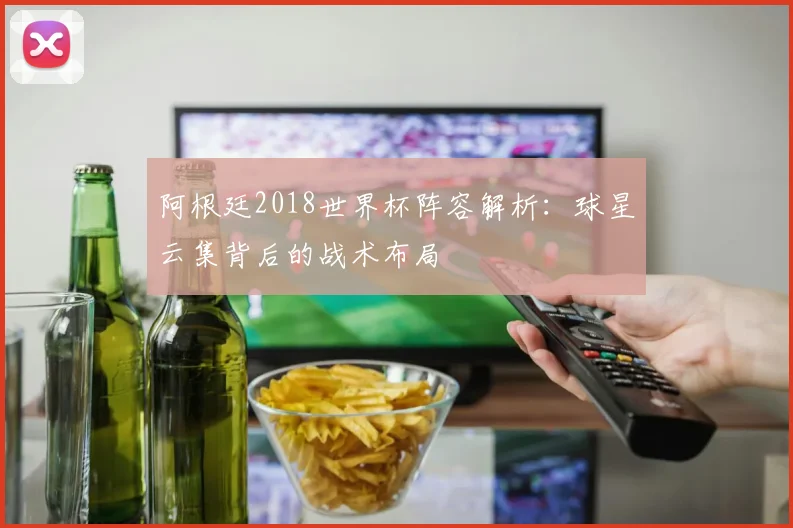 阿根廷2018世界杯阵容解析：球星云集背后的战术布局