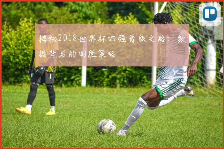 揭秘2018世界杯四强晋级之路：数据背后的制胜策略