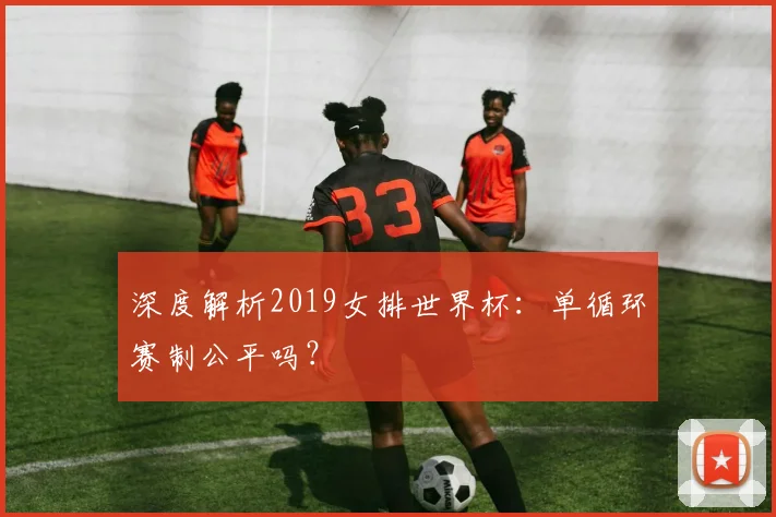 深度解析2019女排世界杯：单循环赛制公平吗？