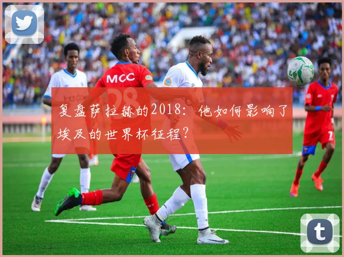 复盘萨拉赫的2018：他如何影响了埃及的世界杯征程？