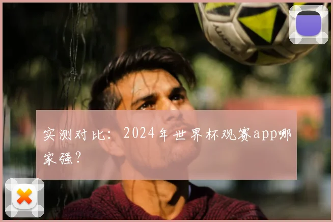 实测对比：2024年世界杯观赛app哪家强？
