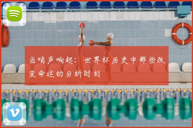 当哨声响起：世界杯历史中那些改变命运的分析时刻