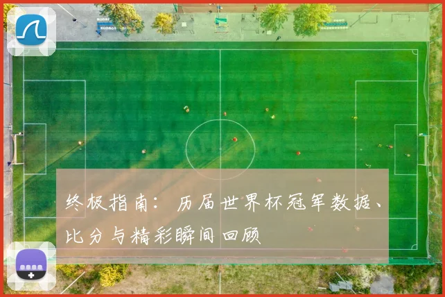 终极指南：历届世界杯冠军数据、比分与精彩瞬间回顾