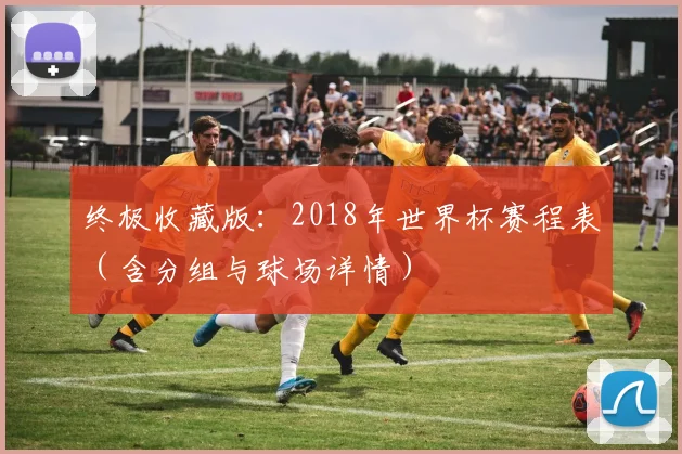 终极收藏版:2018年世界杯赛程表(含分组与球场详情)