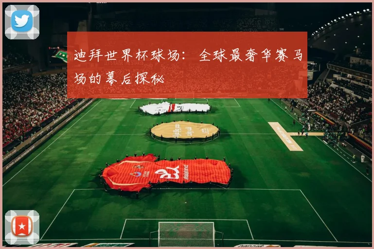 迪拜世界杯球场：全球最奢华赛马场的幕后探秘