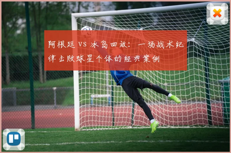 阿根廷 vs 冰岛回放:一场战术纪律击败球星个体的经典案例