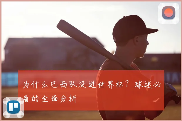 为什么巴西队没进世界杯？球迷必看的全面分析