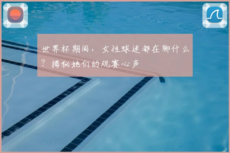 世界杯期间，女性球迷都在聊什么？揭秘她们的观赛心声