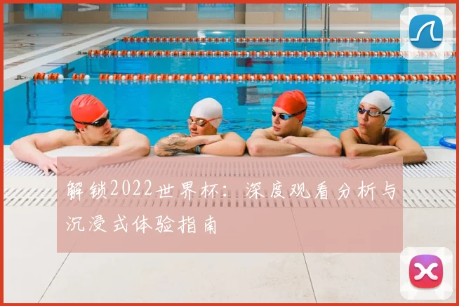 解锁2022世界杯:深度观看分析与沉浸式体验指南