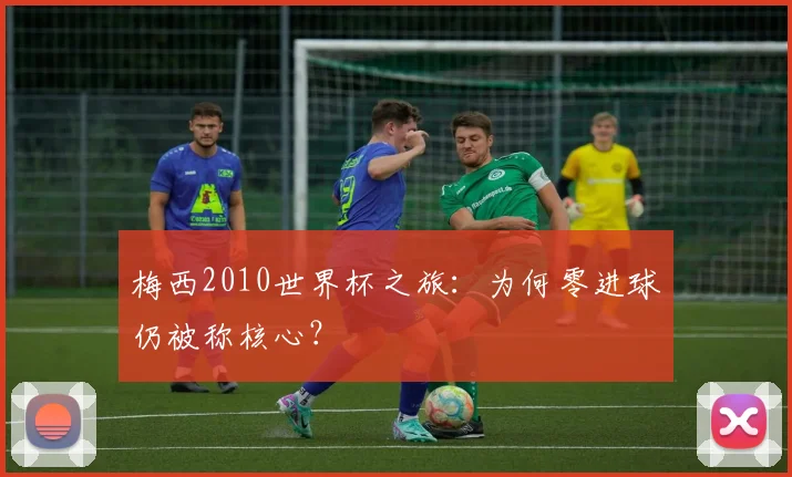 梅西2010世界杯之旅:为何零进球仍被称核心?