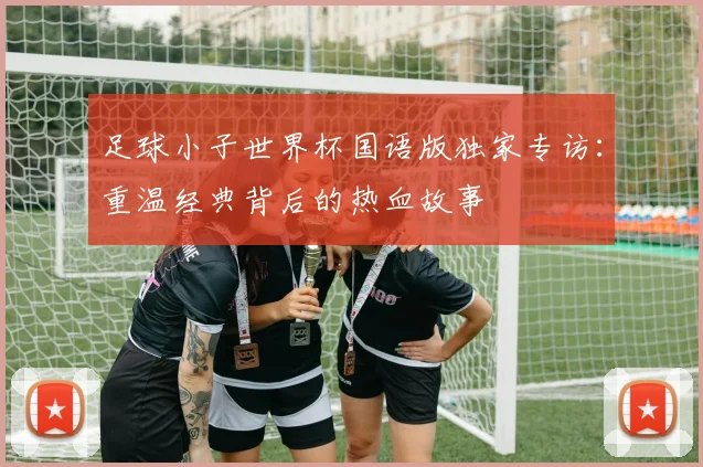 足球小子世界杯国语版独家专访：重温经典背后的热血故事