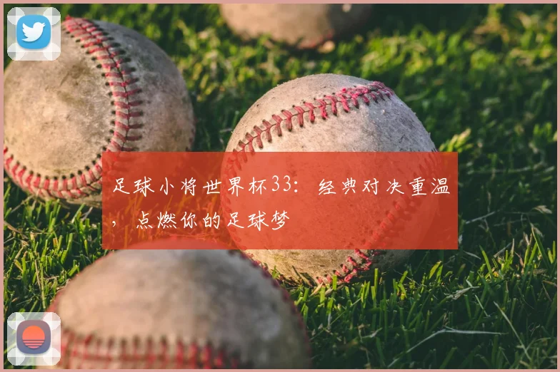 足球小将世界杯33：经典对决重温，点燃你的足球梦