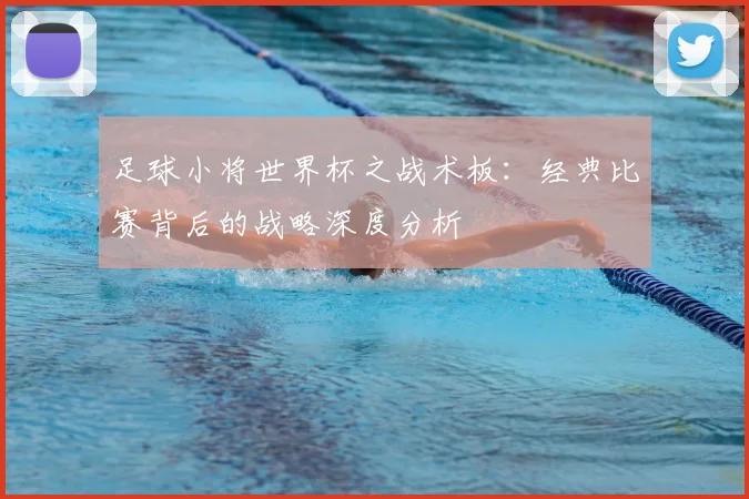 足球小将世界杯之战术板：经典比赛背后的战略深度分析