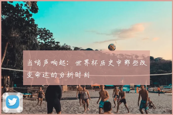 当哨声响起:世界杯历史中那些改变命运的分析时刻