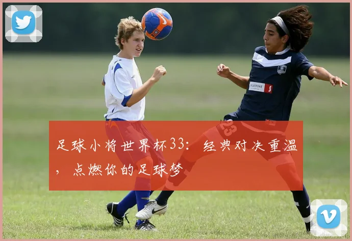 足球小将世界杯33：经典对决重温，点燃你的足球梦